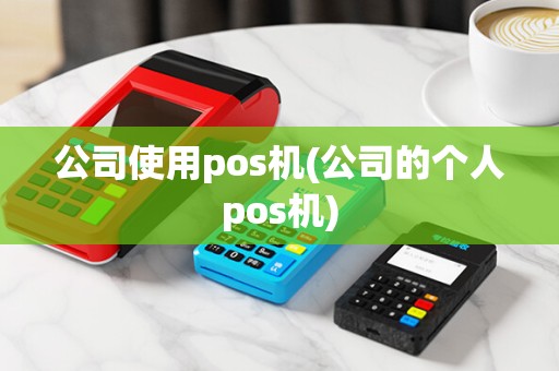 公司使用pos机(公司的个人pos机)