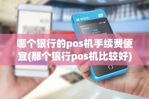 哪个银行的pos机手续费便宜(那个银行pos机比较好)