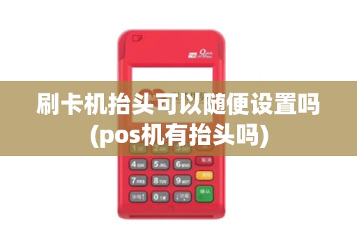 刷卡机抬头可以随便设置吗(pos机有抬头吗)