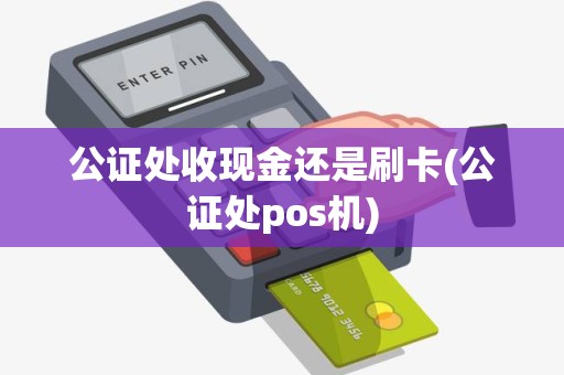 公证处收现金还是刷卡(公证处pos机)
