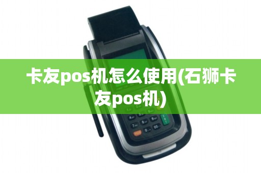 卡友pos机怎么使用(石狮卡友pos机)