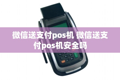 微信送支付pos机 微信送支付pos机安全吗