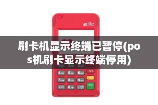 刷卡机显示终端已暂停(pos机刷卡显示终端停用)