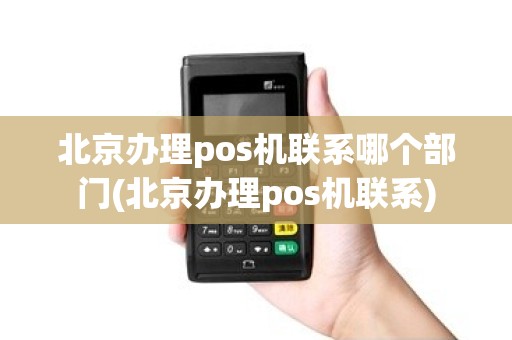 北京办理pos机联系哪个部门(北京办理pos机联系)