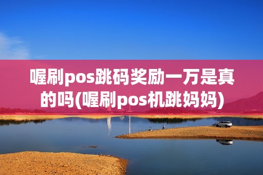 喔刷pos跳码奖励一万是真的吗(喔刷pos机跳妈妈)