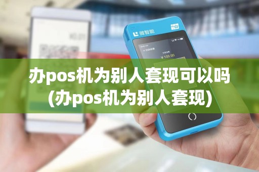 办pos机为别人套现可以吗(办pos机为别人套现)