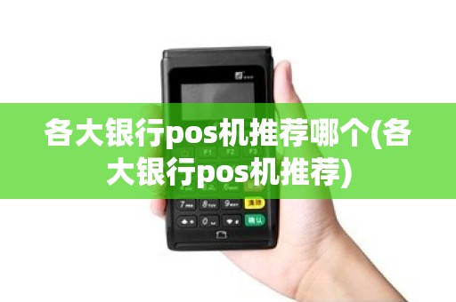 各大银行pos机推荐哪个(各大银行pos机推荐)