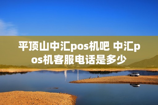 平顶山中汇pos机吧 中汇pos机客服电话是多少