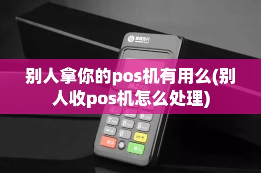 别人拿你的pos机有用么(别人收pos机怎么处理)