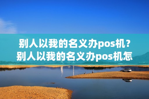 别人以我的名义办pos机？别人以我的名义办pos机怎么办