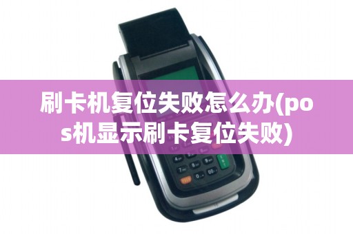 刷卡机复位失败怎么办(pos机显示刷卡复位失败)