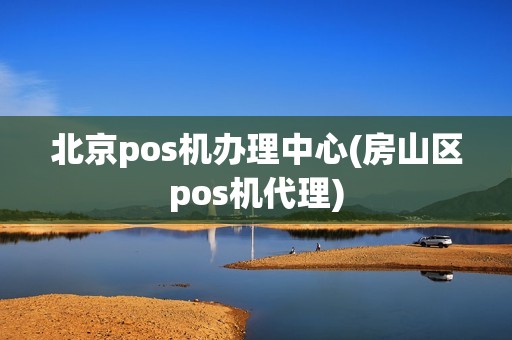 北京pos机办理中心(房山区pos机代理)