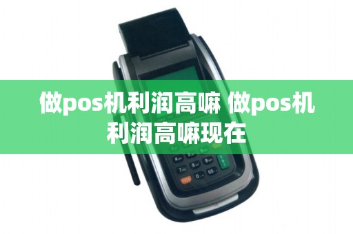 做pos机利润高嘛 做pos机利润高嘛现在