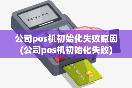 公司pos机初始化失败原因(公司pos机初始化失败)
