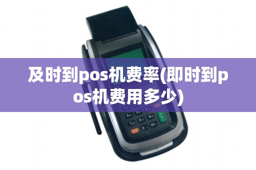 及时到pos机费率(即时到pos机费用多少)