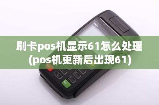刷卡pos机显示61怎么处理(pos机更新后出现61)