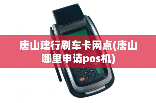 唐山建行刷车卡网点(唐山哪里申请pos机)