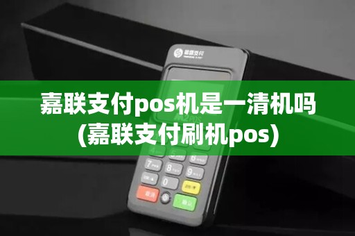嘉联支付pos机是一清机吗(嘉联支付刷机pos)