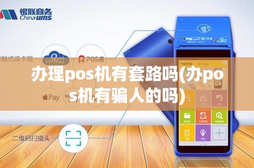 办理pos机有套路吗(办pos机有骗人的吗)