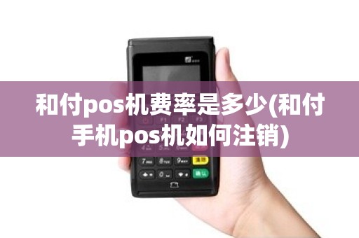 和付pos机费率是多少(和付手机pos机如何注销)