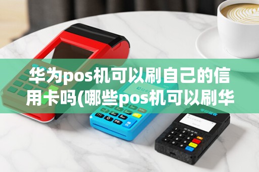 华为pos机可以刷自己的信用卡吗(哪些pos机可以刷华为pay)
