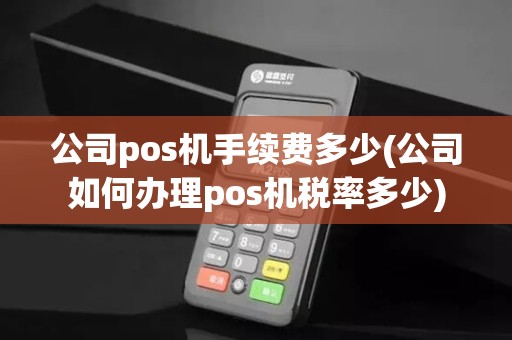 公司pos机手续费多少(公司如何办理pos机税率多少)