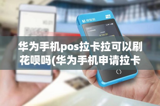 华为手机pos拉卡拉可以刷花呗吗(华为手机申请拉卡拉pos机)