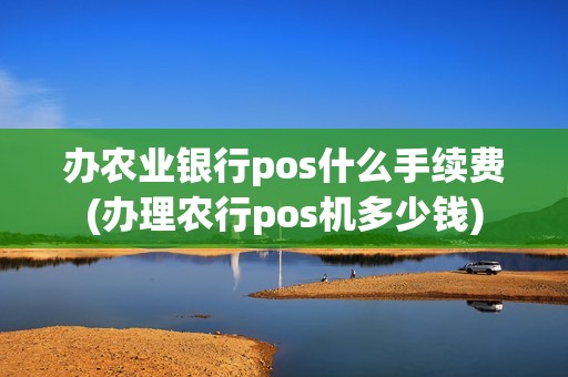 办农业银行pos什么手续费(办理农行pos机多少钱)