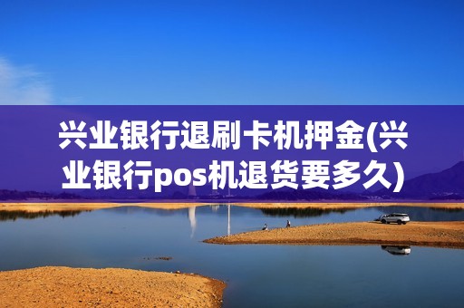兴业银行退刷卡机押金(兴业银行pos机退货要多久)