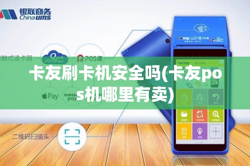 卡友刷卡机安全吗(卡友pos机哪里有卖)