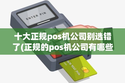 十大正规pos机公司别选错了(正规的pos机公司有哪些)