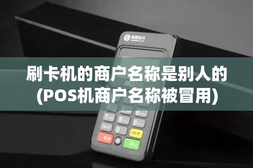 刷卡机的商户名称是别人的(POS机商户名称被冒用)