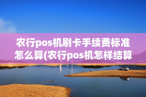 农行pos机刷卡手续费标准怎么算(农行pos机怎样结算利息)