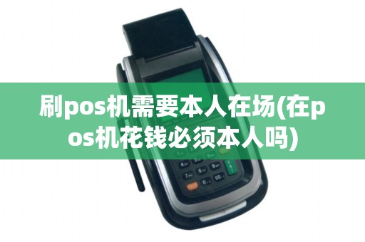 刷pos机需要本人在场(在pos机花钱必须本人吗)