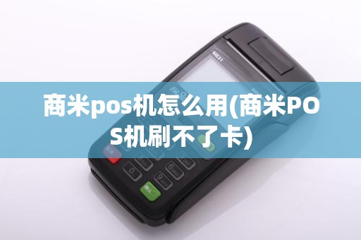商米pos机怎么用(商米POS机刷不了卡)
