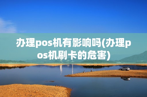 办理pos机有影响吗(办理pos机刷卡的危害)