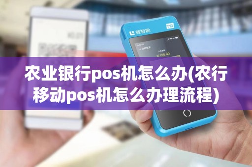 农业银行pos机怎么办(农行移动pos机怎么办理流程)