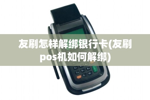 友刷怎样解绑银行卡(友刷pos机如何解绑)