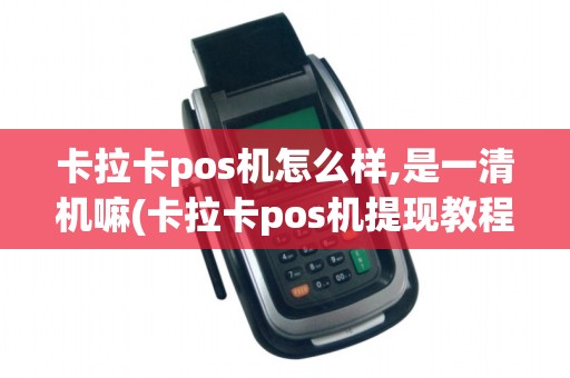 卡拉卡pos机怎么样,是一清机嘛(卡拉卡pos机提现教程)