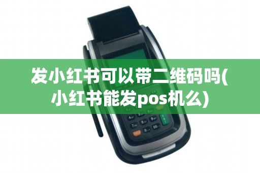 发小红书可以带二维码吗(小红书能发pos机么)