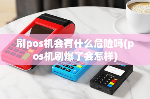 刷pos机会有什么危险吗(pos机刷爆了会怎样)