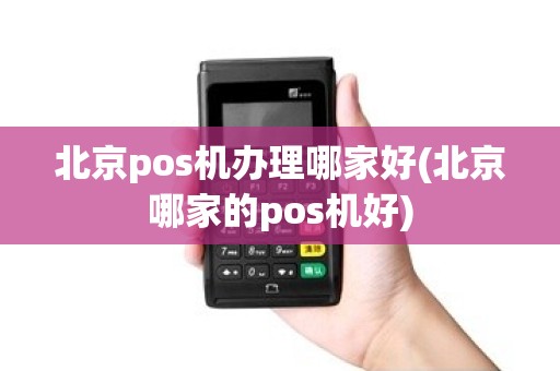 北京pos机办理哪家好(北京哪家的pos机好)