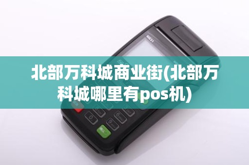 北部万科城商业街(北部万科城哪里有pos机)