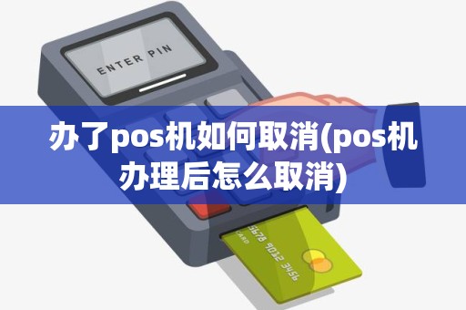 办了pos机如何取消(pos机办理后怎么取消)
