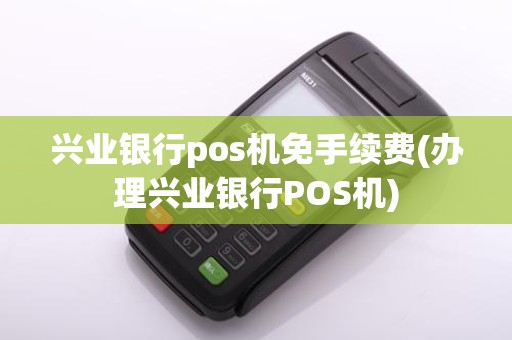 兴业银行pos机免手续费(办理兴业银行POS机)
