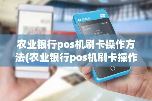 农业银行pos机刷卡操作方法(农业银行pos机刷卡操作)
