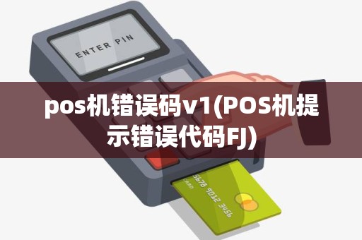 pos机错误码v1(POS机提示错误代码FJ)