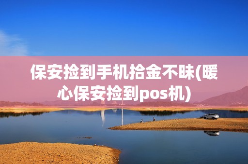 保安捡到手机拾金不昧(暖心保安捡到pos机)
