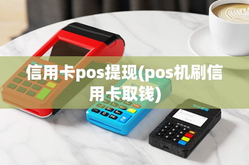 信用卡pos提现(pos机刷信用卡取钱)