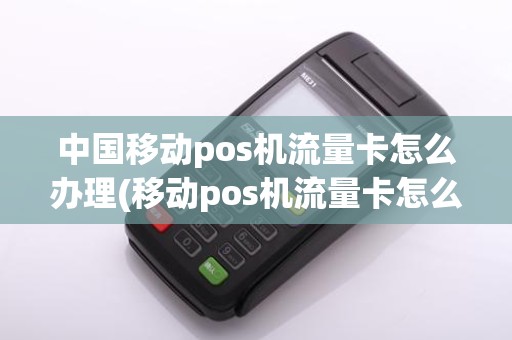 中国移动pos机流量卡怎么办理(移动pos机流量卡怎么收费)